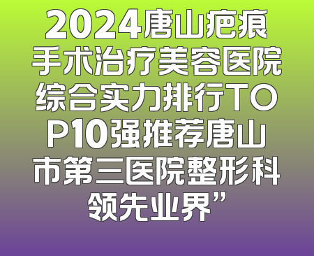 2024唐山疤痕手术治疗美容医院综合实力排行TOP10强推荐唐山市第三医院整形科领先业界”