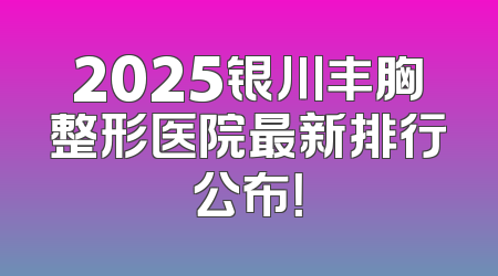 2025银川丰胸整形医院最新排行公布！