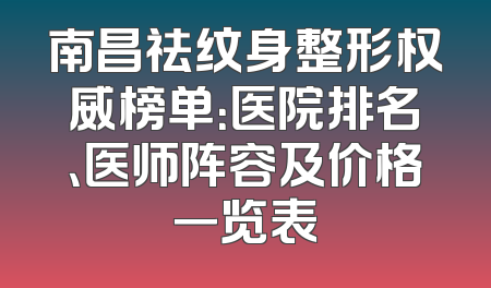 南昌祛纹身整形权威榜单：医院排名、医师阵容及价格一览表