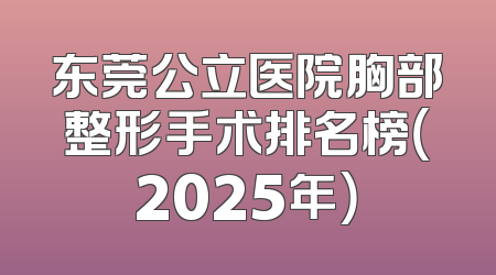 东莞公立医院胸部整形手术排名榜（2025年）