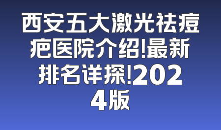 西安五大激光祛痘疤医院介绍！最新排名详探！2024版