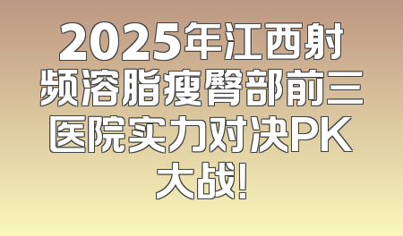 2025年江西射频溶脂瘦臀部前三医院实力对决PK大战！
