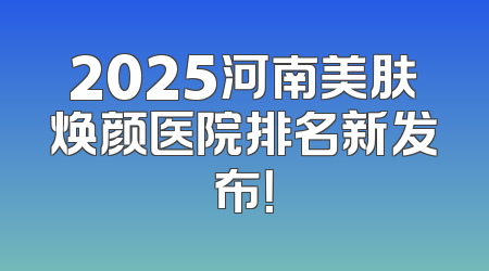 2025河南美肤焕颜医院排名新发布！