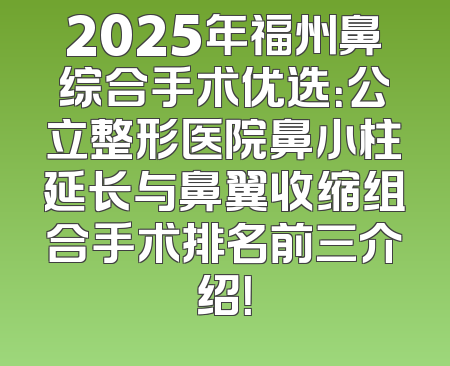 2025年福州鼻综合手术优选：公立整形医院鼻小柱延长与鼻翼收缩组合手术排名前三介绍！