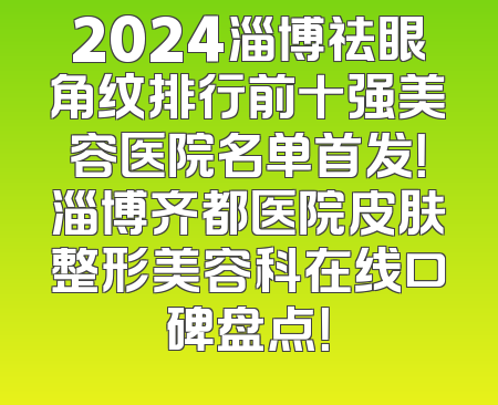 2024淄博祛眼角纹排行前十强美容医院名单首发！淄博齐都医院皮肤整形美容科在线口碑盘点！