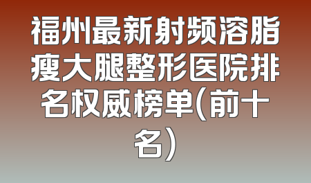 福州最新射频溶脂瘦大腿整形医院排名权威榜单（前十名）