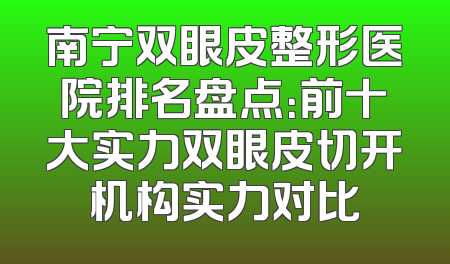 南宁双眼皮整形医院排名盘点：前十大实力双眼皮切开机构实力对比