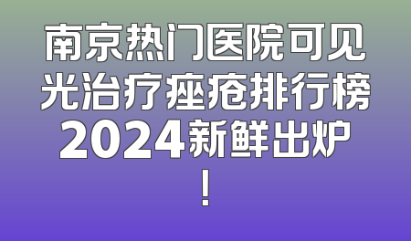 南京热门医院可见光治疗痤疮排行榜2024新鲜出炉！