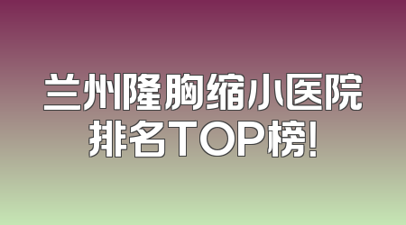 兰州隆胸缩小医院排名TOP榜！