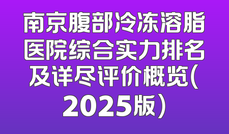 南京腹部冷冻溶脂医院综合实力排名及详尽评价概览（2025版）