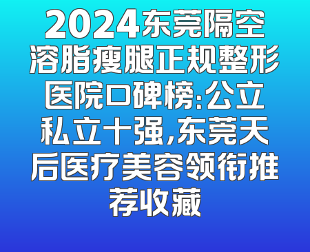 2024东莞隔空溶脂瘦腿正规整形医院口碑榜：公立私立十强，东莞天后医疗美容领衔推荐收藏