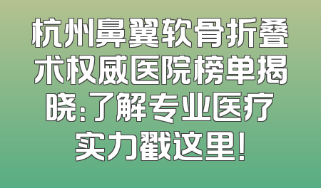 杭州鼻翼软骨折叠术权威医院榜单揭晓：了解专业医疗实力戳这里！
