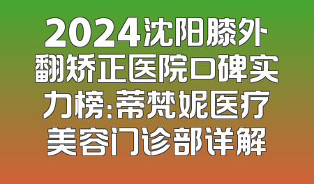 2024沈阳膝外翻矫正医院口碑实力榜：蒂梵妮医疗美容门诊部详解