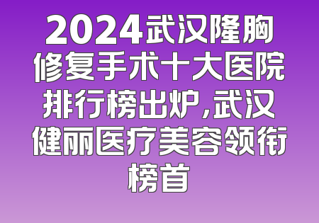 2024武汉隆胸修复手术十大医院排行榜出炉，武汉健丽医疗美容领衔榜首