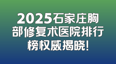2025石家庄胸部修复术医院排行榜权威揭晓！