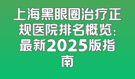 上海黑眼圈治疗正规医院排名概览：最新2025版指南