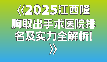 《2025江西隆胸取出手术医院排名及实力全解析！》