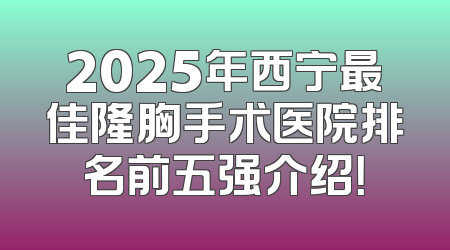 2025年西宁最佳隆胸手术医院排名前五强介绍！
