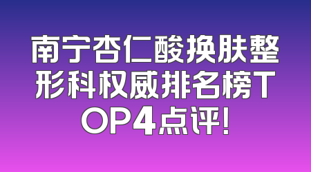 南宁杏仁酸换肤整形科权威排名榜TOP4点评！