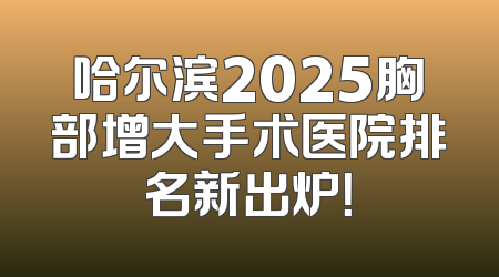哈尔滨2025胸部增大手术医院排名新出炉！