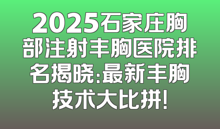 2025石家庄胸部注射丰胸医院排名揭晓：最新丰胸技术大比拼！