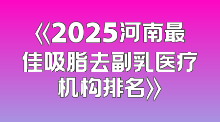 《2025河南最佳吸脂去副乳医疗机构排名》