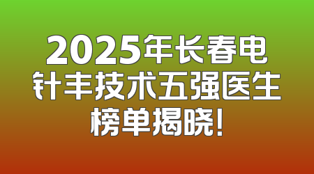 2025年长春电针丰技术五强医生榜单揭晓！