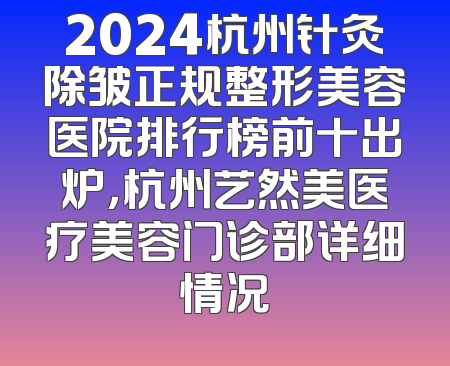2024杭州针灸除皱正规整形美容医院排行榜前十出炉，杭州艺然美医疗美容门诊部详细情况