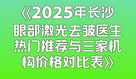 《2025年长沙眼部激光去皱医生热门推荐与三家机构价格对比表》
