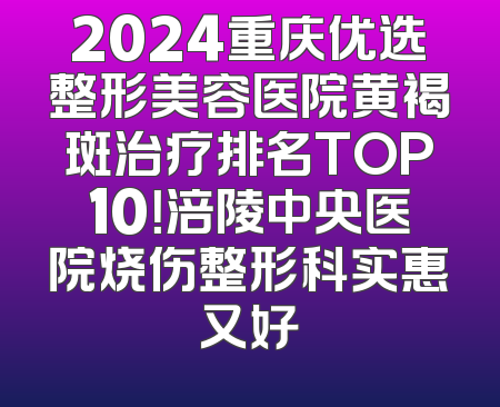 2024重庆优选整形美容医院黄褐斑治疗排名TOP10！涪陵中央医院烧伤整形科实惠又好