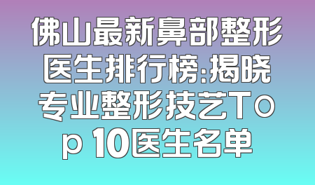 佛山最新鼻部整形医生排行榜：揭晓专业整形技艺Top 10医生名单
