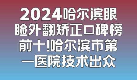 2024哈尔滨眼睑外翻矫正口碑榜前十！哈尔滨市第一医院技术出众
