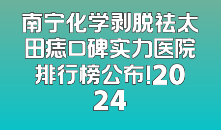 南宁化学剥脱祛太田痣口碑实力医院排行榜公布!2024