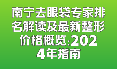 南宁去眼袋专家排名解读及最新整形价格概览：2024年指南