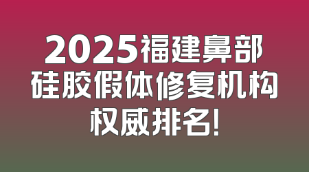 2025福建鼻部硅胶假体修复机构权威排名！