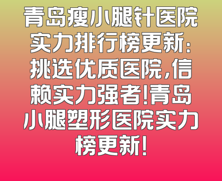 青岛瘦小腿针医院实力排行榜更新：挑选优质医院，信赖实力强者！青岛小腿塑形医院实力榜更新！
