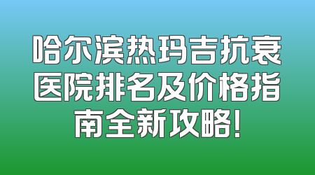 哈尔滨热玛吉抗衰医院排名及价格指南全新攻略！