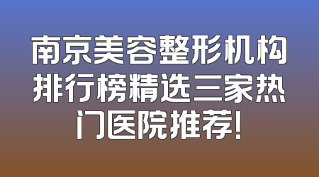 南京美容整形机构排行榜精选三家热门医院推荐！