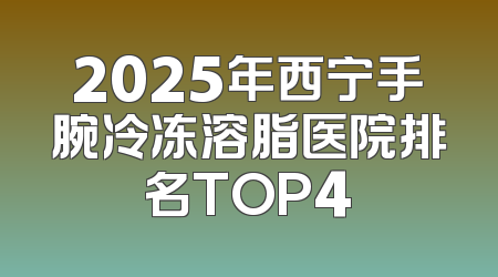 2025年西宁手腕冷冻溶脂医院排名TOP4