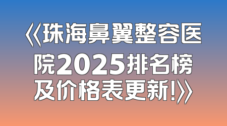 《珠海鼻翼整容医院2025排名榜及价格表更新！》