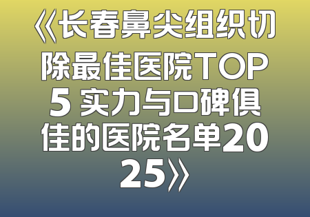 《长春鼻尖组织切除最佳医院TOP5 实力与口碑俱佳的医院名单2025》