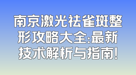 南京激光祛雀斑整形攻略大全：最新技术解析与指南！