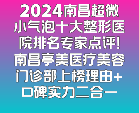 2024南昌超微小气泡十大整形医院排名专家点评！南昌亭美医疗美容门诊部上榜理由+口碑实力二合一