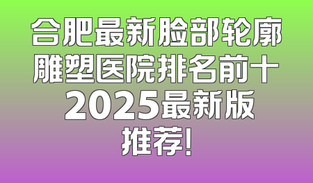 合肥最新脸部轮廓雕塑医院排名前十 2025最新版推荐！
