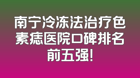 南宁冷冻法治疗色素痣医院口碑排名前五强！