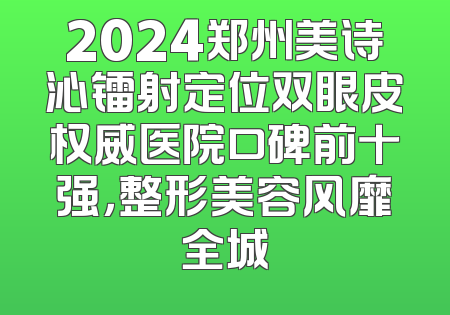 2024郑州美诗沁镭射定位双眼皮权威医院口碑前十强，整形美容风靡全城