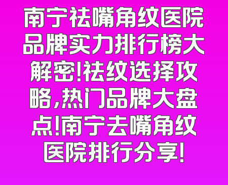 南宁祛嘴角纹医院品牌实力排行榜大解密！祛纹选择攻略，热门品牌大盘点！南宁去嘴角纹医院排行分享！