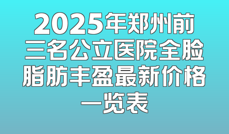 2025年郑州前三名公立医院全脸脂肪丰盈最新价格一览表
