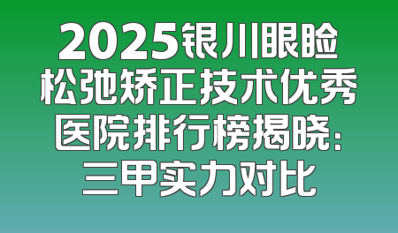 2025银川眼睑松弛矫正技术优秀医院排行榜揭晓：三甲实力对比