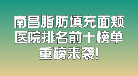 南昌脂肪填充面颊医院排名前十榜单重磅来袭！